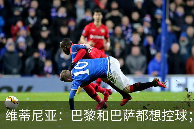 维蒂尼亚：巴黎和巴萨都想控球；期待比赛让所有人大饱眼福